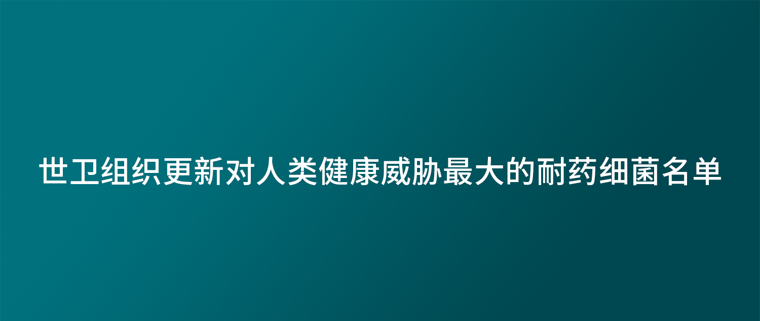 世卫组织更新对人类健康威胁最大的耐药细菌名单